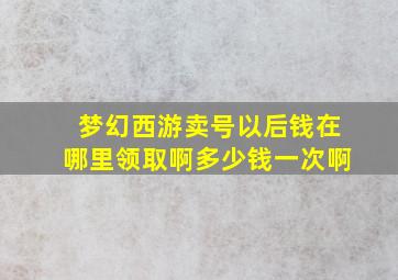 梦幻西游卖号以后钱在哪里领取啊多少钱一次啊