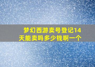 梦幻西游卖号登记14天能卖吗多少钱啊一个