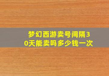 梦幻西游卖号间隔30天能卖吗多少钱一次