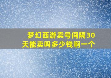 梦幻西游卖号间隔30天能卖吗多少钱啊一个