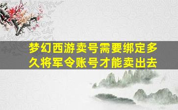 梦幻西游卖号需要绑定多久将军令账号才能卖出去