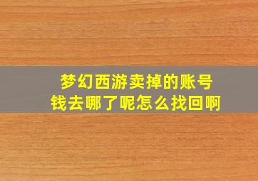 梦幻西游卖掉的账号钱去哪了呢怎么找回啊