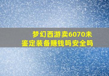 梦幻西游卖6070未鉴定装备赚钱吗安全吗