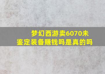 梦幻西游卖6070未鉴定装备赚钱吗是真的吗