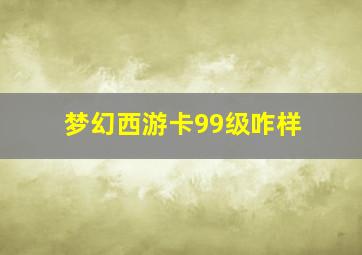 梦幻西游卡99级咋样