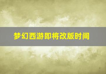 梦幻西游即将改版时间