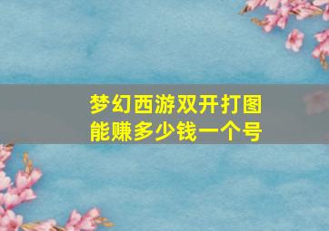 梦幻西游双开打图能赚多少钱一个号