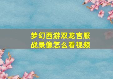 梦幻西游双龙宫服战录像怎么看视频