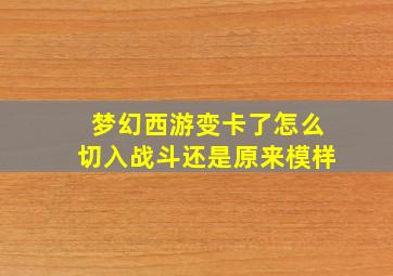 梦幻西游变卡了怎么切入战斗还是原来模样