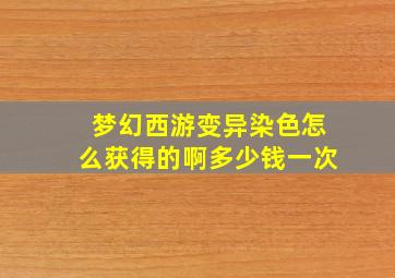 梦幻西游变异染色怎么获得的啊多少钱一次