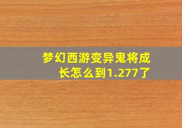 梦幻西游变异鬼将成长怎么到1.277了