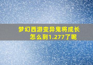 梦幻西游变异鬼将成长怎么到1.277了呢