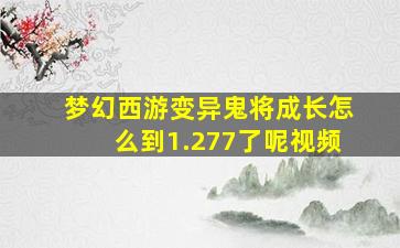 梦幻西游变异鬼将成长怎么到1.277了呢视频