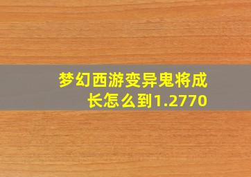 梦幻西游变异鬼将成长怎么到1.2770