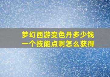 梦幻西游变色丹多少钱一个技能点啊怎么获得