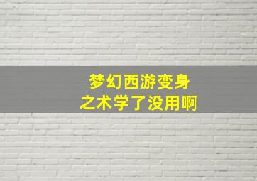 梦幻西游变身之术学了没用啊