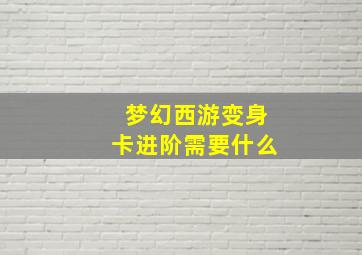 梦幻西游变身卡进阶需要什么