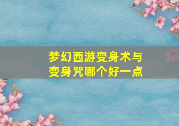 梦幻西游变身术与变身咒哪个好一点