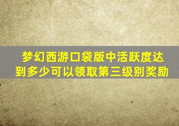 梦幻西游口袋版中活跃度达到多少可以领取第三级别奖励