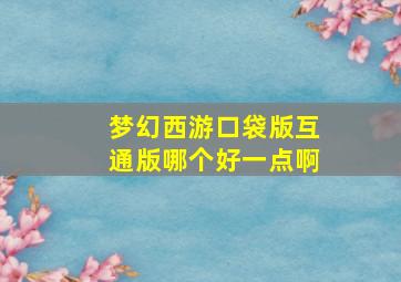 梦幻西游口袋版互通版哪个好一点啊