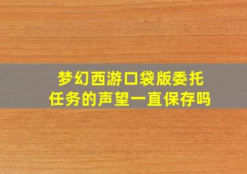 梦幻西游口袋版委托任务的声望一直保存吗