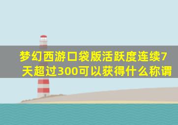 梦幻西游口袋版活跃度连续7天超过300可以获得什么称谓