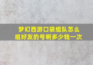 梦幻西游口袋组队怎么组好友的号啊多少钱一次