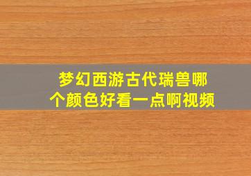 梦幻西游古代瑞兽哪个颜色好看一点啊视频