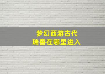 梦幻西游古代瑞兽在哪里进入