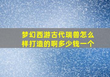 梦幻西游古代瑞兽怎么样打造的啊多少钱一个