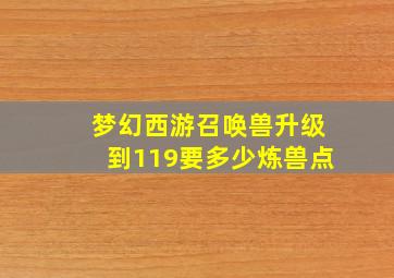 梦幻西游召唤兽升级到119要多少炼兽点