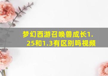 梦幻西游召唤兽成长1.25和1.3有区别吗视频