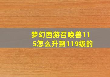 梦幻西游召唤兽115怎么升到119级的