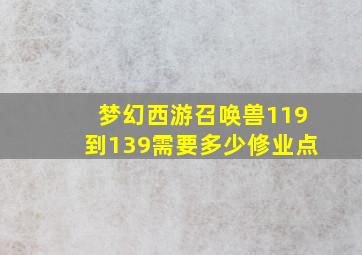 梦幻西游召唤兽119到139需要多少修业点