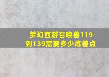 梦幻西游召唤兽119到139需要多少炼兽点