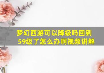 梦幻西游可以降级吗回到59级了怎么办啊视频讲解