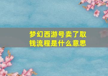 梦幻西游号卖了取钱流程是什么意思