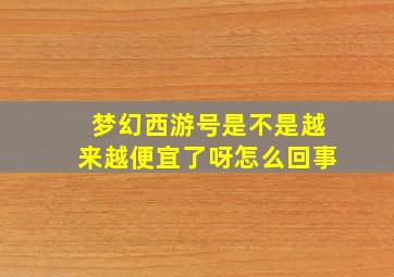 梦幻西游号是不是越来越便宜了呀怎么回事