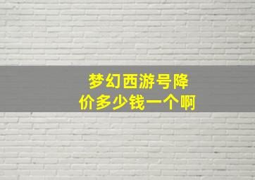 梦幻西游号降价多少钱一个啊