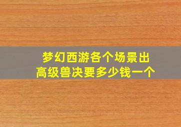 梦幻西游各个场景出高级兽决要多少钱一个