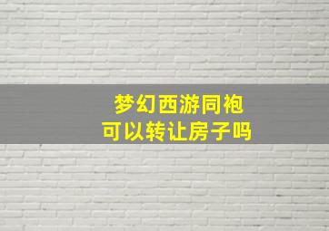 梦幻西游同袍可以转让房子吗