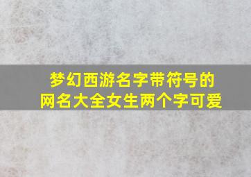 梦幻西游名字带符号的网名大全女生两个字可爱