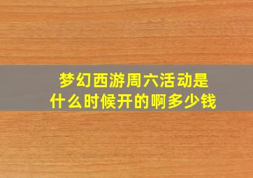 梦幻西游周六活动是什么时候开的啊多少钱