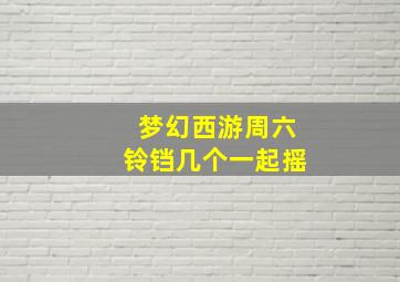 梦幻西游周六铃铛几个一起摇