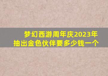 梦幻西游周年庆2023年抽出金色伙伴要多少钱一个