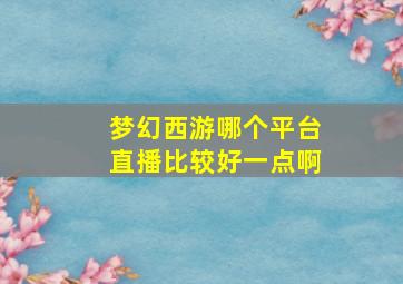 梦幻西游哪个平台直播比较好一点啊