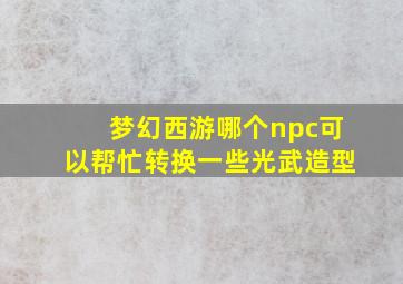 梦幻西游哪个npc可以帮忙转换一些光武造型