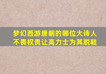 梦幻西游唐朝的哪位大诗人不畏权贵让高力士为其脱鞋