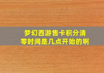 梦幻西游售卡积分清零时间是几点开始的啊