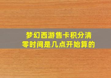 梦幻西游售卡积分清零时间是几点开始算的